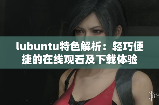 lubuntu特色解析：轻巧便捷的在线观看及下载体验