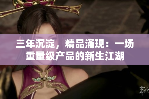 三年沉淀，精品涌现：一场重量级产品的新生江湖