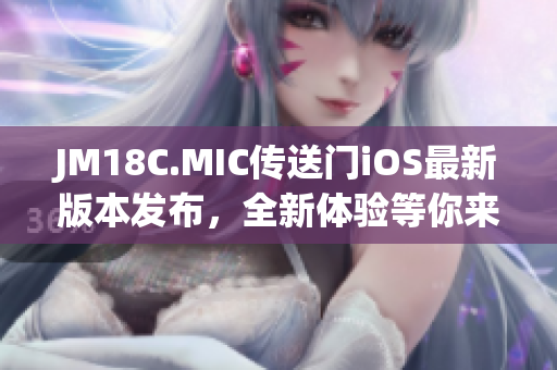 JM18C.MIC传送门iOS最新版本发布，全新体验等你来探索