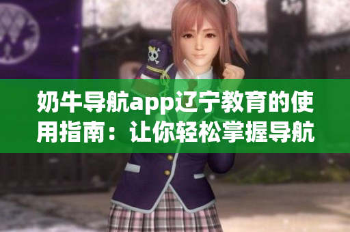 奶牛导航app辽宁教育的使用指南：让你轻松掌握导航技巧