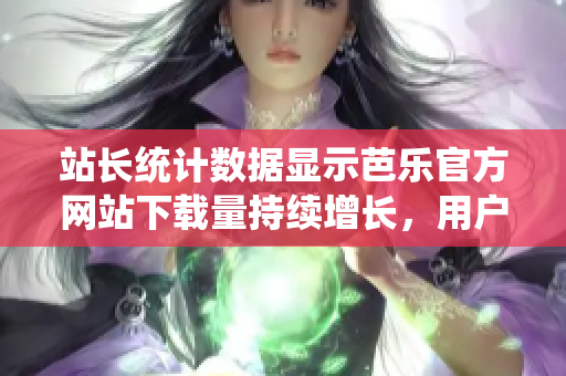 站长统计数据显示芭乐官方网站下载量持续增长，用户满意度稳步提升