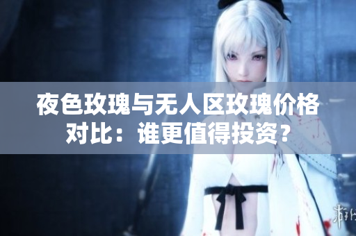 夜色玫瑰与无人区玫瑰价格对比：谁更值得投资？