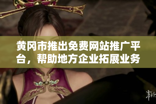 黄冈市推出免费网站推广平台，帮助地方企业拓展业务覆盖面，提升品牌影响力