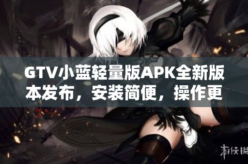 GTV小蓝轻量版APK全新版本发布，安装简便，操作更流畅