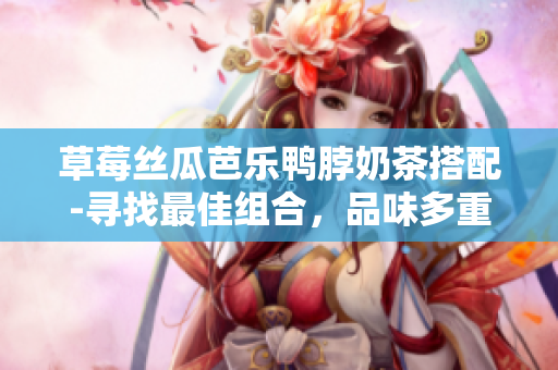 草莓丝瓜芭乐鸭脖奶茶搭配-寻找最佳组合，品味多重美味