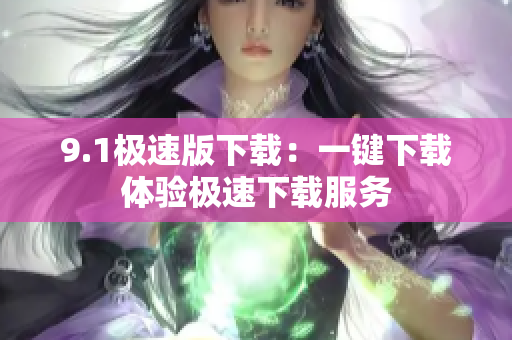 9.1极速版下载：一键下载体验极速下载服务