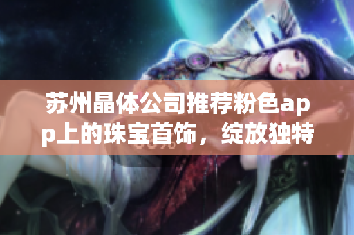 苏州晶体公司推荐粉色app上的珠宝首饰，绽放独特魅力