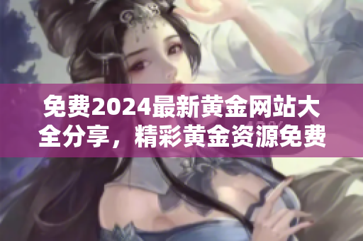 免费2024最新黄金网站大全分享，精彩黄金资源免费获取