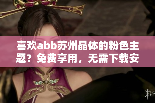喜欢abb苏州晶体的粉色主题？免费享用，无需下载安装
