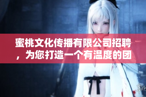 蜜桃文化传播有限公司招聘，为您打造一个有温度的团队