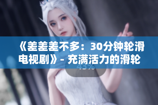 《差差差不多：30分钟轮滑电视剧》- 充满活力的滑轮少年引爆屏幕！