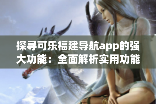 探寻可乐福建导航app的强大功能：全面解析实用功能与特色服务