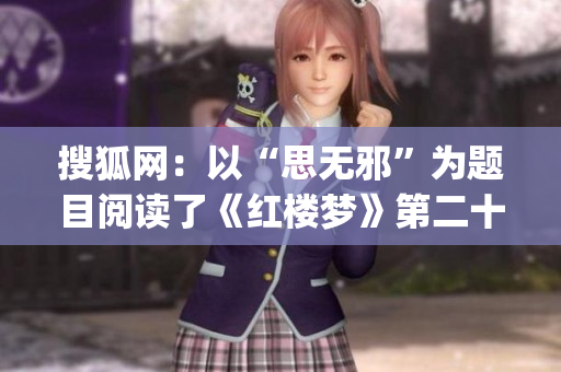 搜狐网：以“思无邪”为题目阅读了《红楼梦》第二十六回。这回可谓凤姐的妙文。.tmp