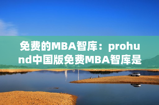 免费的MBA智库：prohund中国版免费MBA智库是怎么样的