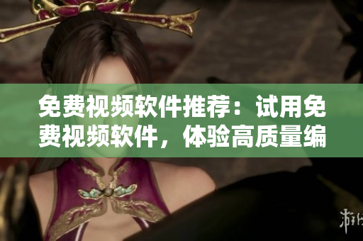 免费视频软件推荐：试用免费视频软件，体验高质量编辑功能
