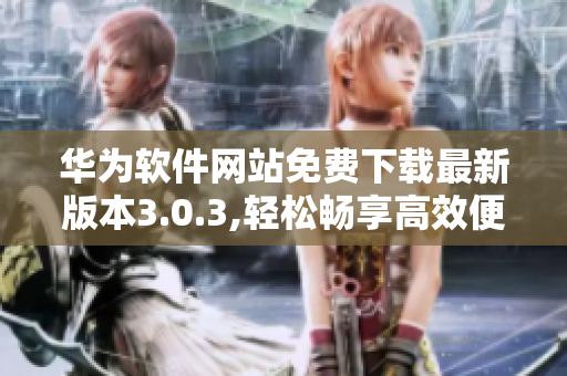 华为软件网站免费下载最新版本3.0.3,轻松畅享高效便捷