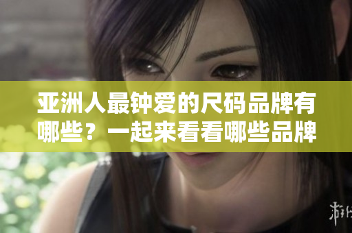 亚洲人最钟爱的尺码品牌有哪些？一起来看看哪些品牌最受欢迎吧!