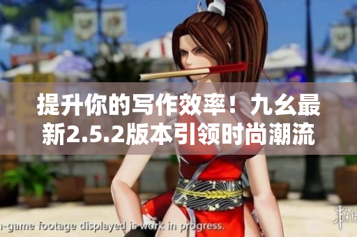提升你的写作效率！九幺最新2.5.2版本引领时尚潮流
