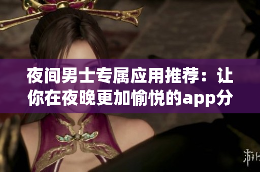 夜间男士专属应用推荐：让你在夜晚更加愉悦的app分享