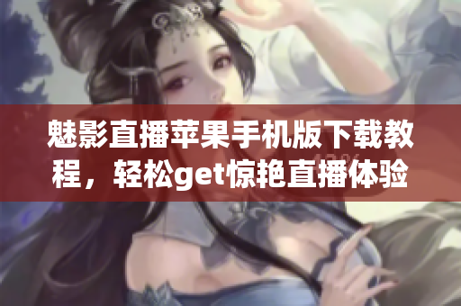 魅影直播苹果手机版下载教程，轻松get惊艳直播体验