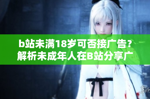b站未满18岁可否接广告？解析未成年人在B站分享广告的限制