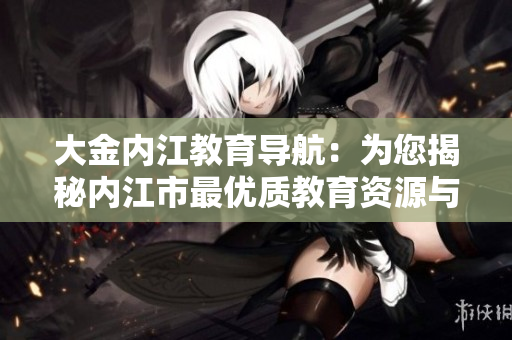 大金内江教育导航：为您揭秘内江市最优质教育资源与服务，助力学子成长路径
