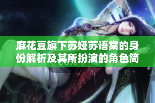 麻花豆旗下苏娅苏语棠的身份解析及其所扮演的角色简介