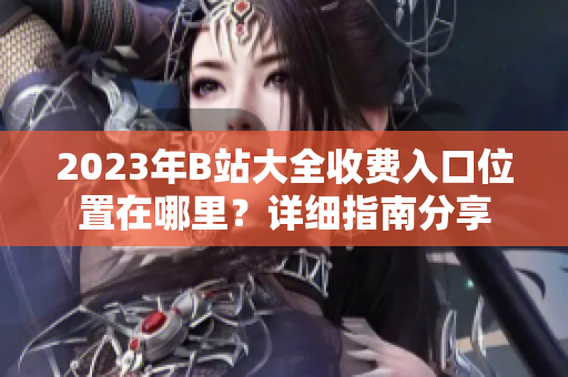 2023年B站大全收费入口位置在哪里？详细指南分享