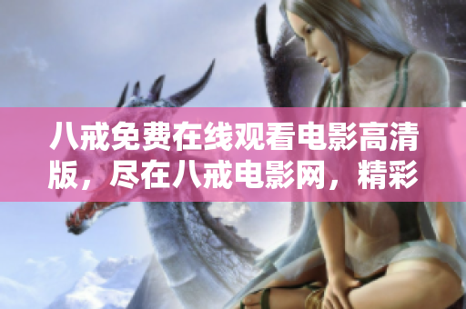 八戒免费在线观看电影高清版，尽在八戒电影网，精彩影片尽收眼底