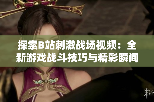 探索B站刺激战场视频：全新游戏战斗技巧与精彩瞬间分享