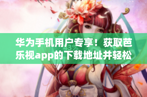 华为手机用户专享！获取芭乐视app的下载地址并轻松安装，畅享精彩视频内容