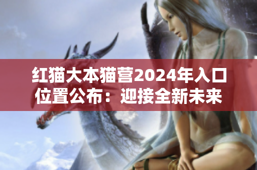 红猫大本猫营2024年入口位置公布：迎接全新未来