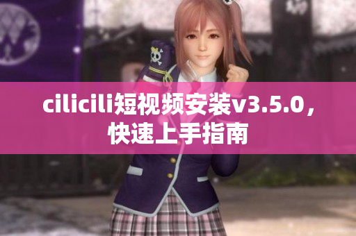 cilicili短视频安装v3.5.0，快速上手指南