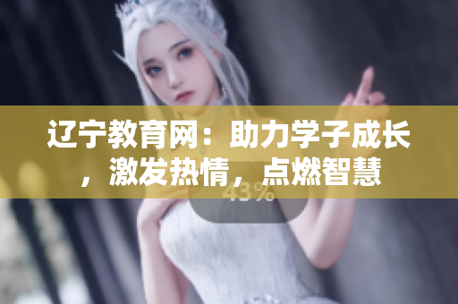 辽宁教育网：助力学子成长，激发热情，点燃智慧