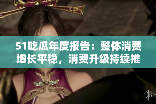 51吃瓜年度报告：整体消费增长平稳，消费升级持续推进