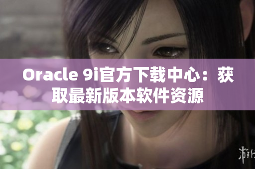 Oracle 9i官方下载中心：获取最新版本软件资源