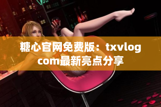 糖心官网免费版：txvlogcom最新亮点分享