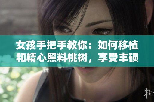 女孩手把手教你：如何移植和精心照料桃树，享受丰硕的黄油果实