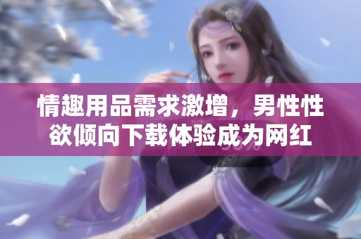 情趣用品需求激增，男性性欲倾向下载体验成为网红