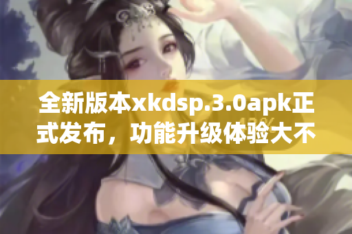 全新版本xkdsp.3.0apk正式发布，功能升级体验大不同