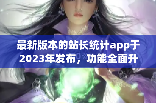 最新版本的站长统计app于2023年发布，功能全面升级