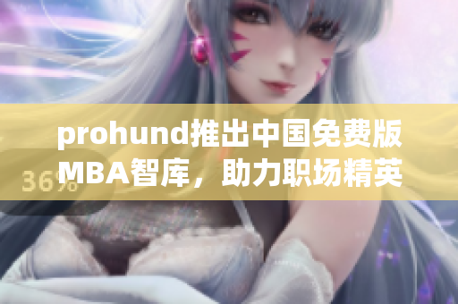 prohund推出中国免费版MBA智库，助力职场精英提升管理技能