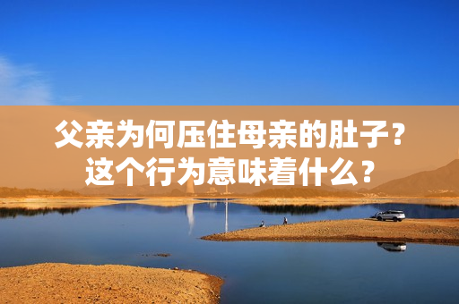父亲为何压住母亲的肚子？这个行为意味着什么？