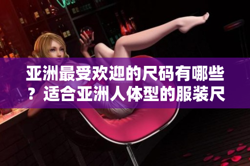 亚洲最受欢迎的尺码有哪些？适合亚洲人体型的服装尺码有哪些？