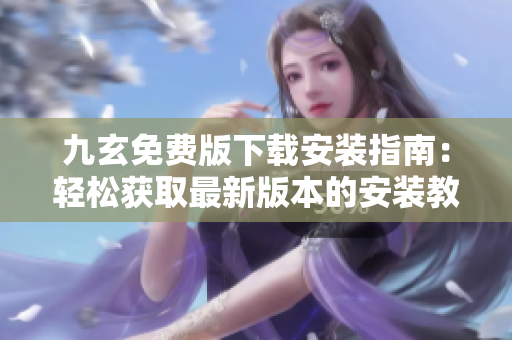 九玄免费版下载安装指南：轻松获取最新版本的安装教程及操作指引