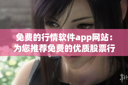 免费的行情软件app网站：为您推荐免费的优质股票行情软件 