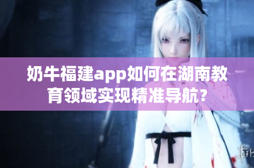 奶牛福建app如何在湖南教育领域实现精准导航？