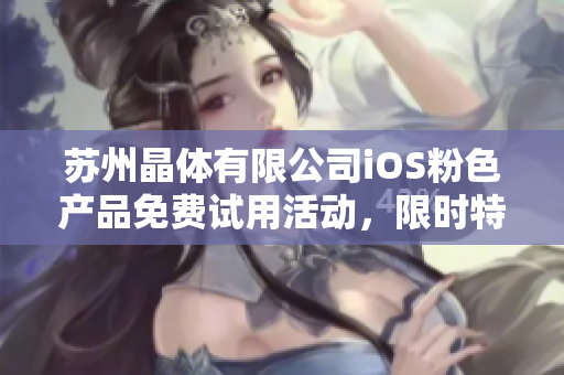 苏州晶体有限公司iOS粉色产品免费试用活动，限时特惠来袭