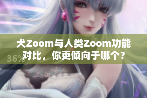 犬Zoom与人类Zoom功能对比，你更倾向于哪个？
