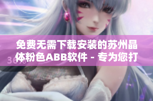 免费无需下载安装的苏州晶体粉色ABB软件 - 专为您打造的智慧化解决方案